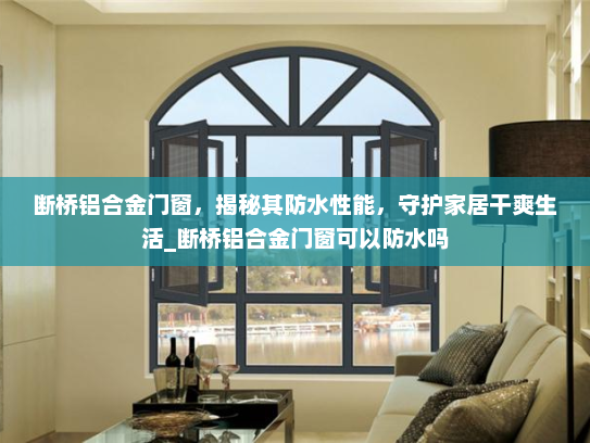 断桥铝合金门窗，揭秘其防水性能，守护家居干爽生活_断桥铝合金门窗可以防水吗