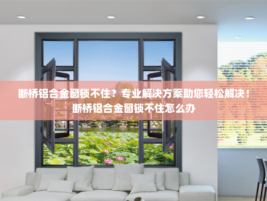 断桥铝合金窗锁不住？专业解决方案助您轻松解决！断桥铝合金窗锁不住怎么办