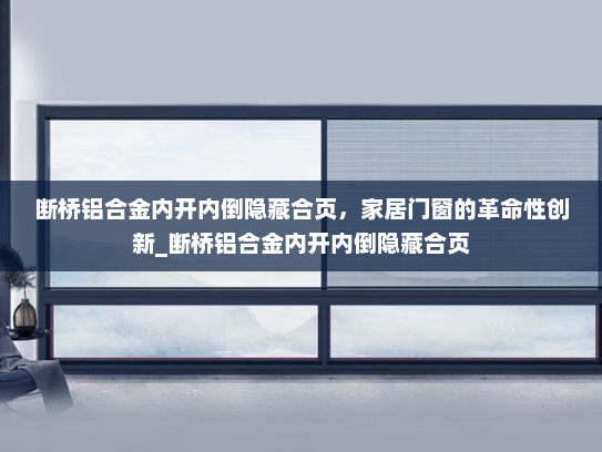 断桥铝合金内开内倒隐藏合页，家居门窗的革命性创新_断桥铝合金内开内倒隐藏合页