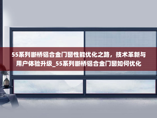 55系列断桥铝合金门窗性能优化之路，技术革新与用户体验升级_55系列断桥铝合金门窗如何优化