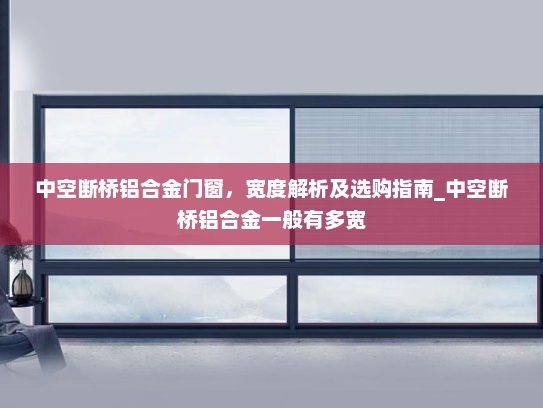 中空断桥铝合金门窗，宽度解析及选购指南_中空断桥铝合金一般有多宽