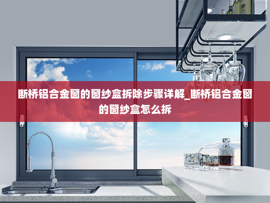 断桥铝合金窗的窗纱盒拆除步骤详解_断桥铝合金窗的窗纱盒怎么拆