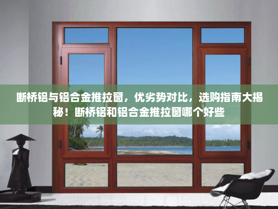 断桥铝与铝合金推拉窗，优劣势对比，选购指南大揭秘！断桥铝和铝合金推拉窗哪个好些