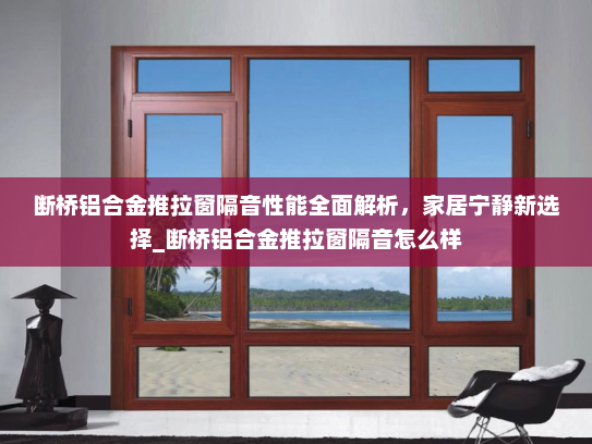 断桥铝合金推拉窗隔音性能全面解析，家居宁静新选择_断桥铝合金推拉窗隔音怎么样