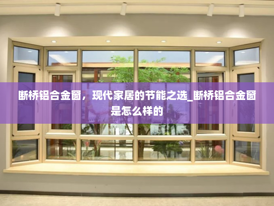 断桥铝合金窗，现代家居的节能之选_断桥铝合金窗是怎么样的