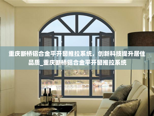 重庆断桥铝合金平开窗推拉系统，创新科技提升居住品质_重庆断桥铝合金平开窗推拉系统