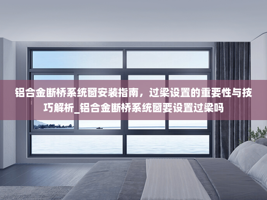铝合金断桥系统窗安装指南，过梁设置的重要性与技巧解析_铝合金断桥系统窗要设置过梁吗