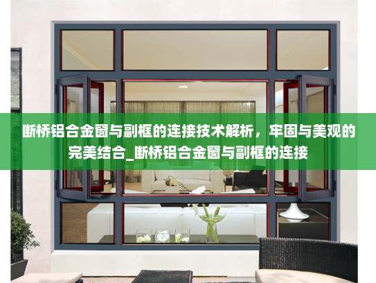断桥铝合金窗与副框的连接技术解析，牢固与美观的完美结合_断桥铝合金窗与副框的连接