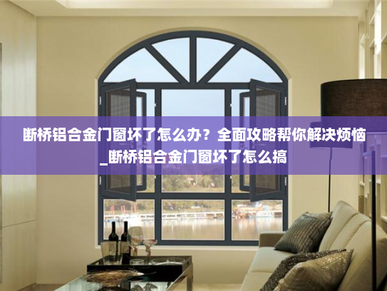 断桥铝合金门窗坏了怎么办？全面攻略帮你解决烦恼_断桥铝合金门窗坏了怎么搞