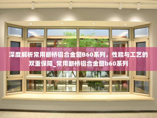 深度解析常用断桥铝合金窗B60系列，性能与工艺的双重保障_常用断桥铝合金窗b60系列