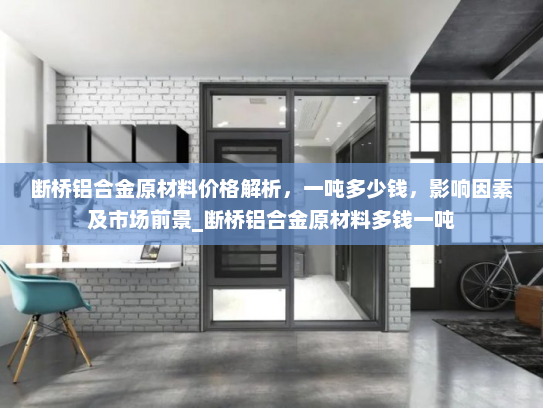 断桥铝合金原材料价格解析，一吨多少钱，影响因素及市场前景_断桥铝合金原材料多钱一吨