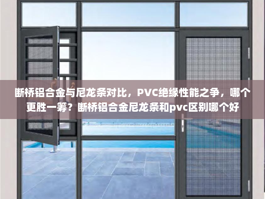 断桥铝合金与尼龙条对比，PVC绝缘性能之争，哪个更胜一筹？断桥铝合金尼龙条和pvc区别哪个好