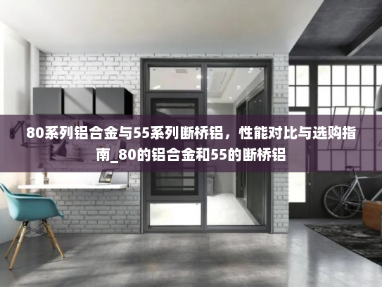 80系列铝合金与55系列断桥铝，性能对比与选购指南_80的铝合金和55的断桥铝