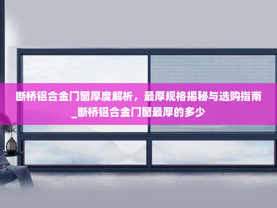 断桥铝合金门窗厚度解析，最厚规格揭秘与选购指南_断桥铝合金门窗最厚的多少