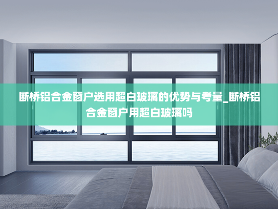 断桥铝合金窗户选用超白玻璃的优势与考量_断桥铝合金窗户用超白玻璃吗