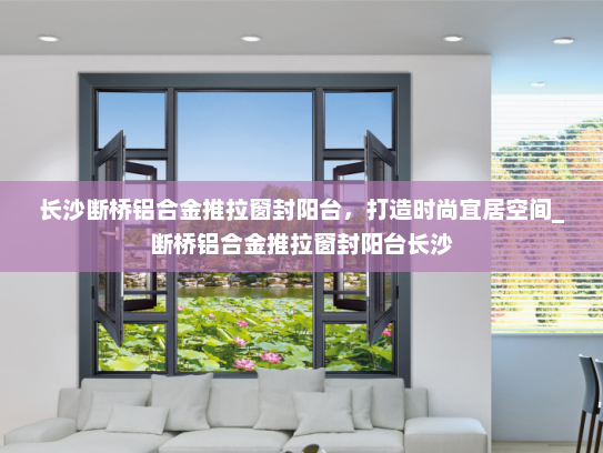 长沙断桥铝合金推拉窗封阳台，打造时尚宜居空间_断桥铝合金推拉窗封阳台长沙