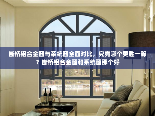 断桥铝合金窗与系统窗全面对比，究竟哪个更胜一筹？断桥铝合金窗和系统窗那个好