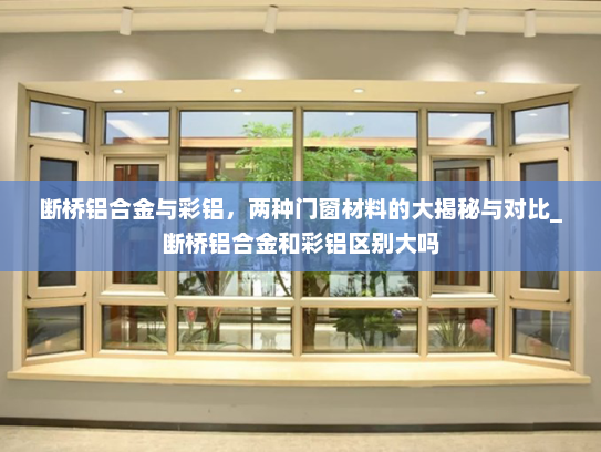 断桥铝合金与彩铝，两种门窗材料的大揭秘与对比_断桥铝合金和彩铝区别大吗