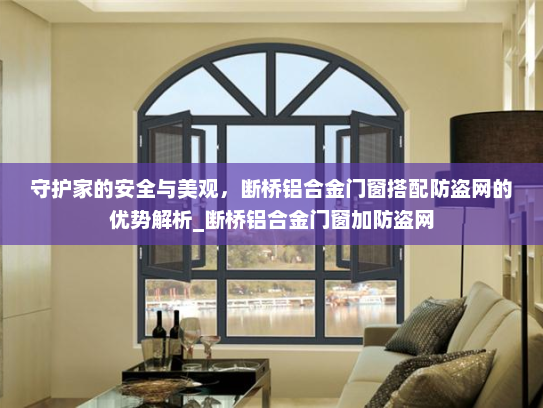 守护家的安全与美观，断桥铝合金门窗搭配防盗网的优势解析_断桥铝合金门窗加防盗网