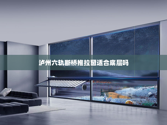 泸州六轨断桥推拉窗适合底层吗