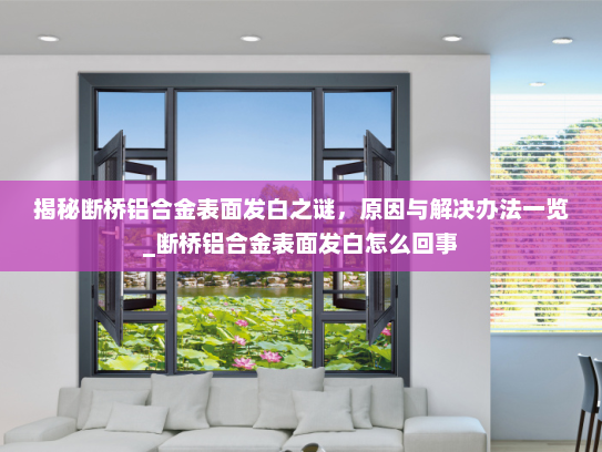 揭秘断桥铝合金表面发白之谜，原因与解决办法一览_断桥铝合金表面发白怎么回事