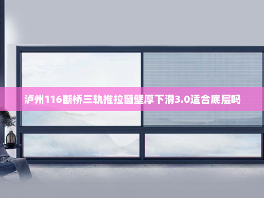 泸州116断桥三轨推拉窗壁厚下滑3.0适合底层吗