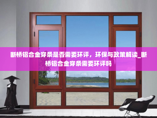 断桥铝合金穿条是否需要环评，环保与政策解读_断桥铝合金穿条需要环评吗