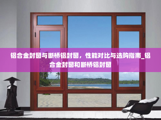 铝合金封窗与断桥铝封窗，性能对比与选购指南_铝合金封窗和断桥铝封窗