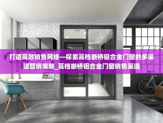 打造高效销售网络—探索高档断桥铝合金门窗的多渠道营销策略_高档断桥铝合金门窗销售渠道