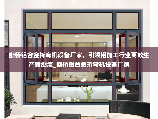 断桥铝合金折弯机设备厂家，引领铝加工行业高效生产新潮流_断桥铝合金折弯机设备厂家