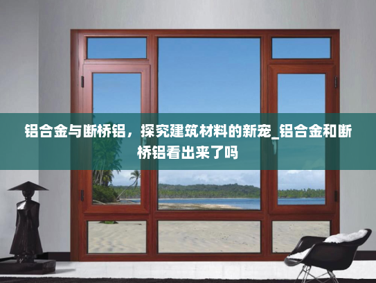 铝合金与断桥铝，探究建筑材料的新宠_铝合金和断桥铝看出来了吗