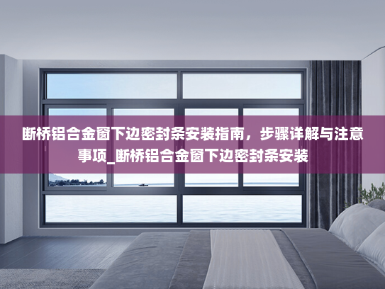 断桥铝合金窗下边密封条安装指南，步骤详解与注意事项_断桥铝合金窗下边密封条安装