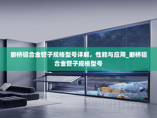 断桥铝合金管子规格型号详解，性能与应用_断桥铝合金管子规格型号
