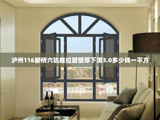 泸州116断桥六轨推拉窗壁厚下滑3.0多少钱一平方
