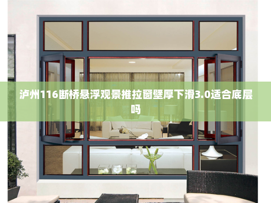 泸州116断桥悬浮观景推拉窗壁厚下滑3.0适合底层吗