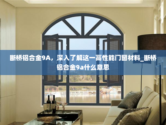 断桥铝合金9A，深入了解这一高性能门窗材料_断桥铝合金9a什么意思