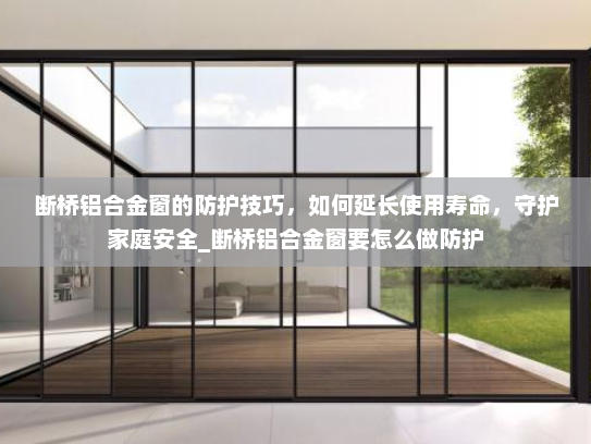 断桥铝合金窗的防护技巧，如何延长使用寿命，守护家庭安全_断桥铝合金窗要怎么做防护