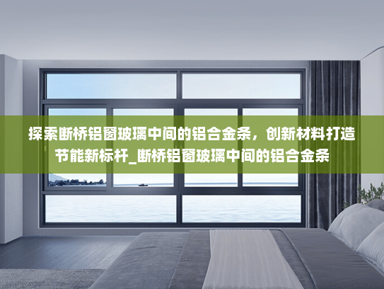 探索断桥铝窗玻璃中间的铝合金条，创新材料打造节能新标杆_断桥铝窗玻璃中间的铝合金条