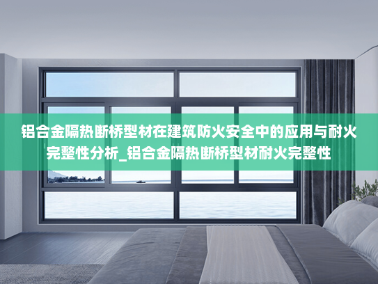 铝合金隔热断桥型材在建筑防火安全中的应用与耐火完整性分析_铝合金隔热断桥型材耐火完整性