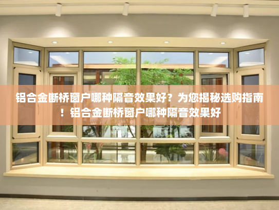 铝合金断桥窗户哪种隔音效果好？为您揭秘选购指南！铝合金断桥窗户哪种隔音效果好