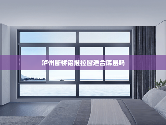 泸州断桥铝推拉窗适合底层吗