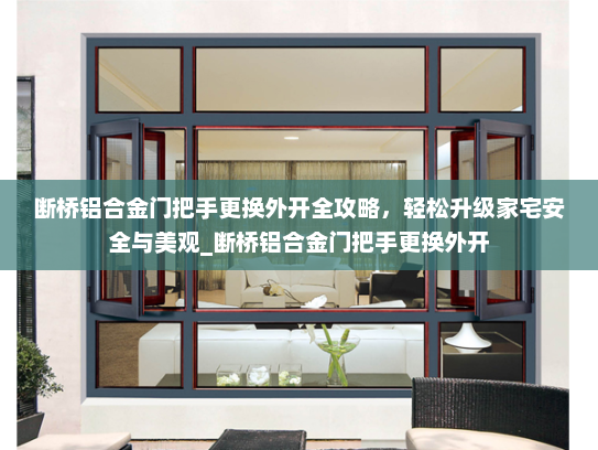 断桥铝合金门把手更换外开全攻略，轻松升级家宅安全与美观_断桥铝合金门把手更换外开