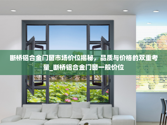 断桥铝合金门窗市场价位揭秘，品质与价格的双重考量_断桥铝合金门窗一般价位