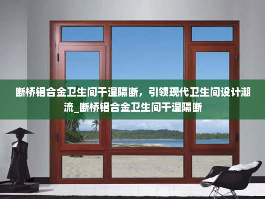 断桥铝合金卫生间干湿隔断，引领现代卫生间设计潮流_断桥铝合金卫生间干湿隔断