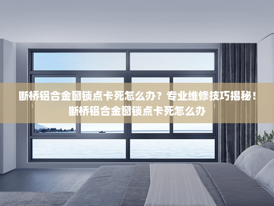 断桥铝合金窗锁点卡死怎么办？专业维修技巧揭秘！断桥铝合金窗锁点卡死怎么办