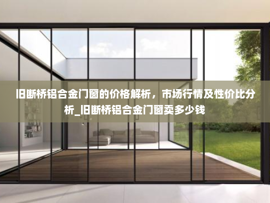 旧断桥铝合金门窗的价格解析，市场行情及性价比分析_旧断桥铝合金门窗卖多少钱