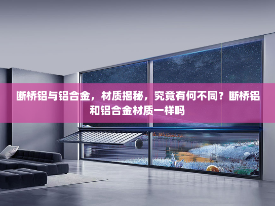 断桥铝与铝合金，材质揭秘，究竟有何不同？断桥铝和铝合金材质一样吗