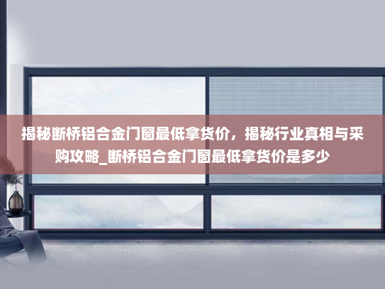 揭秘断桥铝合金门窗最低拿货价，揭秘行业真相与采购攻略_断桥铝合金门窗最低拿货价是多少