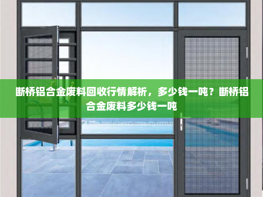 断桥铝合金废料回收行情解析，多少钱一吨？断桥铝合金废料多少钱一吨