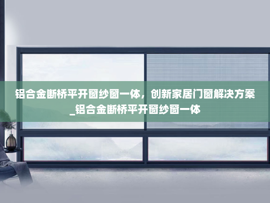 铝合金断桥平开窗纱窗一体，创新家居门窗解决方案_铝合金断桥平开窗纱窗一体